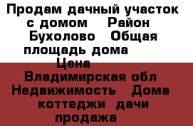 Продам дачный участок с домом  › Район ­ Бухолово › Общая площадь дома ­ 30 › Цена ­ 350 - Владимирская обл. Недвижимость » Дома, коттеджи, дачи продажа   